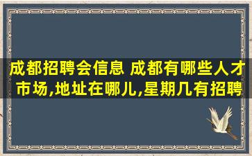 成都招聘会信息 成都有哪些人才市场,地址在哪儿,星期几有招聘会